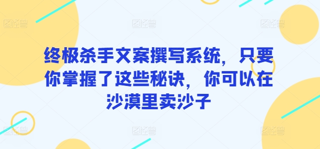 终极杀手文案撰写系统，只要你掌握了这些秘诀，你可以在沙漠里卖沙子-沐颜网创资源