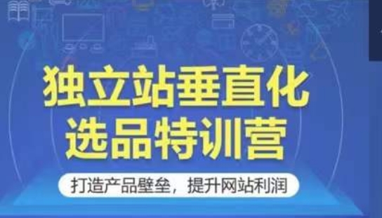 独立站垂直化选品特训营，打造产品壁垒，提升网站利润-沐颜网创资源