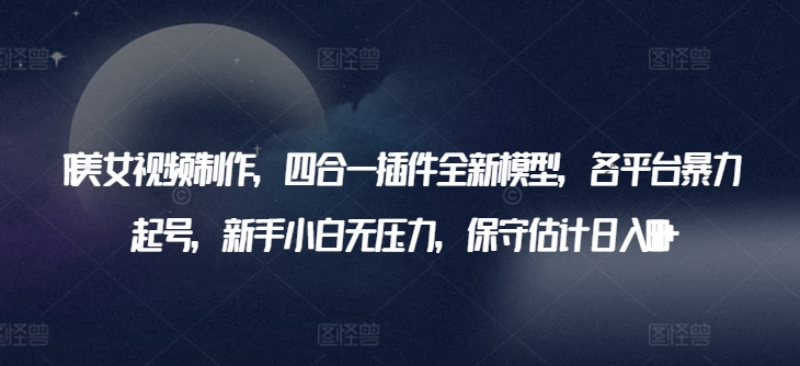 AI美女视频制作，四合一插件全新模型，各平台暴力起号，新手小白无压力，保守估计日入600+【揭秘】-沐颜网创资源