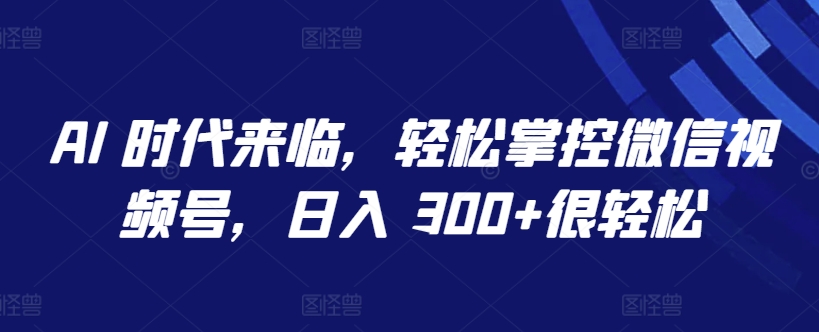 AI 时代来临，轻松掌控微信视频号，日入 300+很轻松【揭秘】-沐颜网创资源