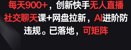 每天900+，创新快手无人直播社交聊天课+网盘拉新，AI进阶防违规 已落地 可矩阵【揭秘】-沐颜网创资源