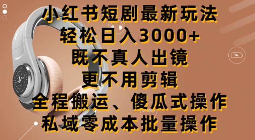 小红书短剧最新玩法，轻松日入3000+，既不真人出镜，更不用剪辑，全程搬运-沐颜网创资源