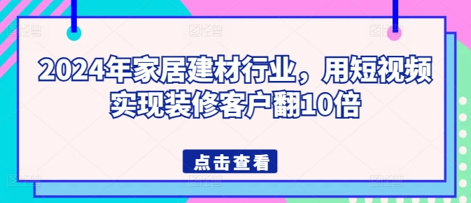 2024年家居建材行业，用短视频实现装修客户翻10倍-沐颜网创资源