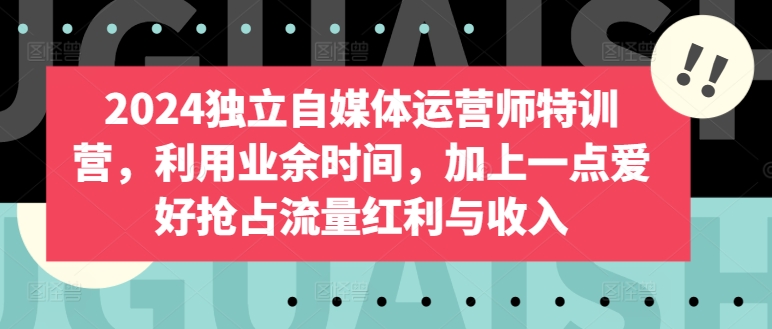 2024独立自媒体运营师特训营，利用业余时间，加上一点爱好抢占流量红利与收入-沐颜网创资源
