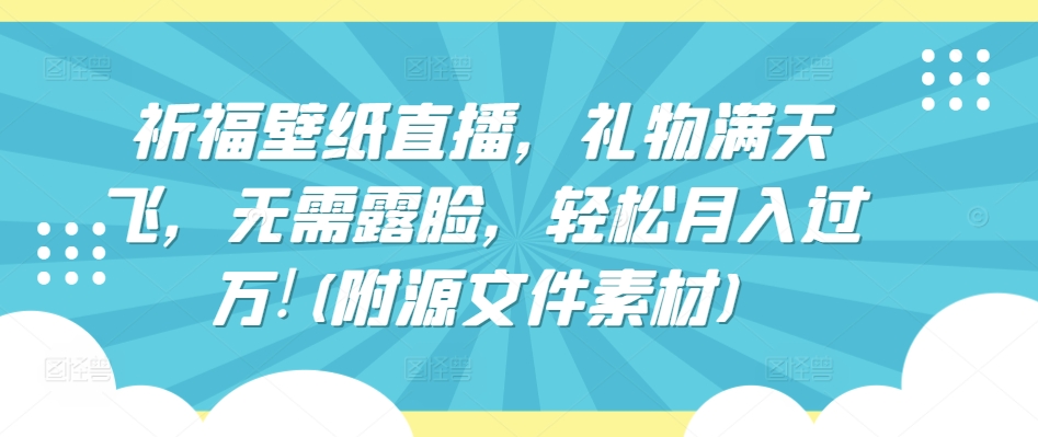 祈福壁纸直播，礼物满天飞，无需露脸，轻松月入过万!(附源文件素材)【揭秘】-沐颜网创资源