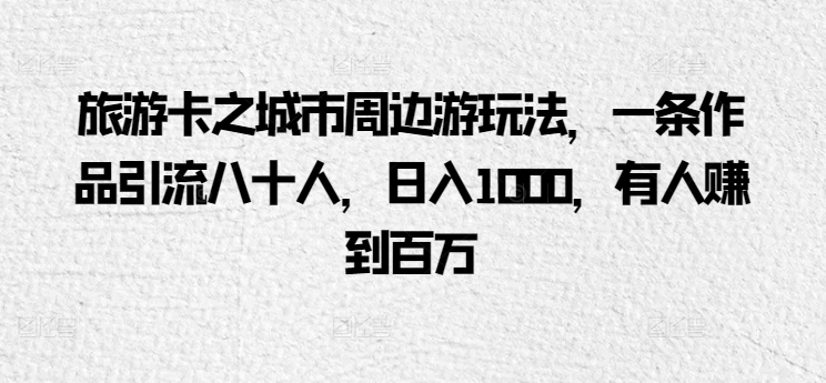 旅游卡之城市周边游玩法，一条作品引流八十人，日入1000，有人赚到百万-沐颜网创资源