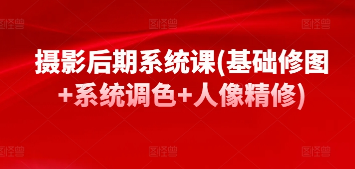 摄影后期系统课(基础修图+系统调色+人像精修)-沐颜网创资源