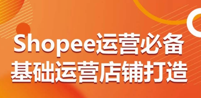 Shopee运营必备基础运营店铺打造，多层次的教你从0-1运营店铺-沐颜网创资源
