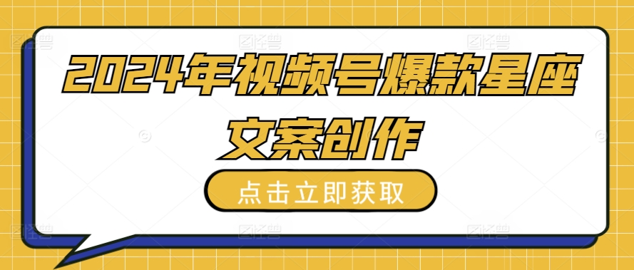 2024年视频号爆款星座文案创作教程【揭秘】-沐颜网创资源