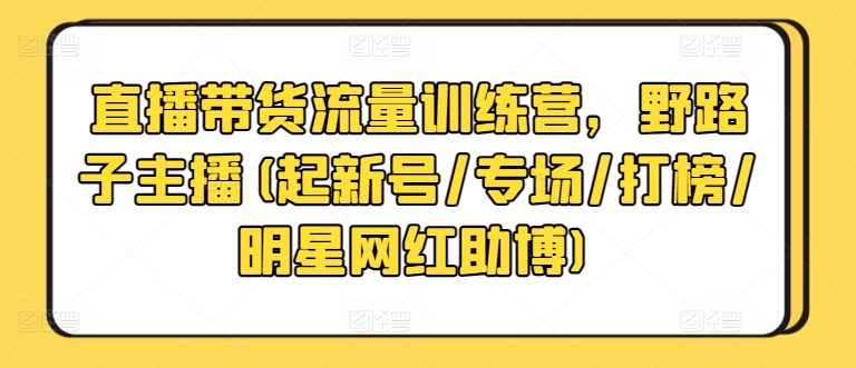 直播带货流量训练营，野路子主播(起新号/专场/打榜/明星网红助博)-沐颜网创资源