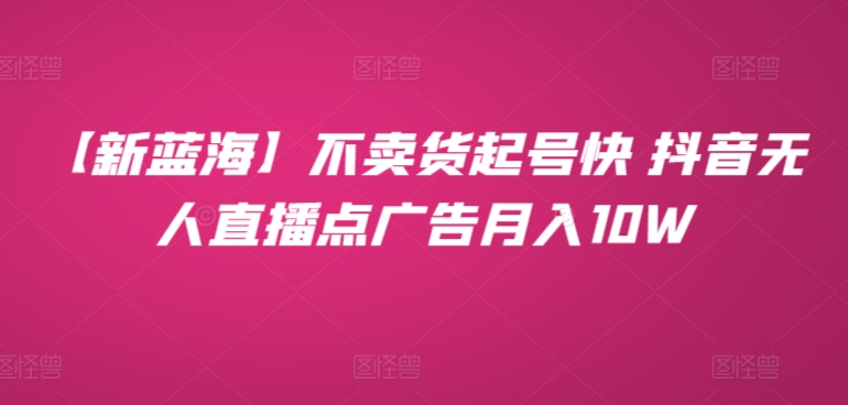 【新蓝海】不卖货起号快 抖音无人直播点广告月入10W-沐颜网创资源
