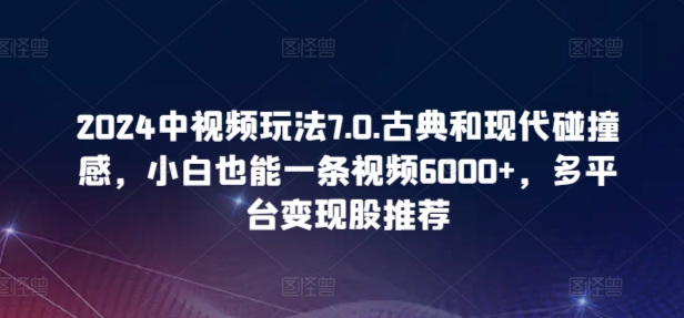 2024中视频玩法7.0.古典和现代碰撞感，小白也能一条视频6000+，多平台变现【揭秘】-沐颜网创资源