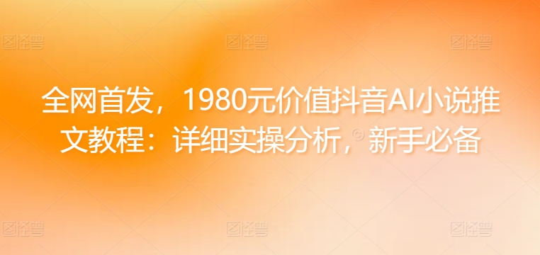 全网首发，1980元价值抖音AI小说推文教程：详细实操分析，新手必备-沐颜网创资源