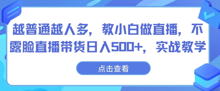 越普通越人多，教小白做直播，不露脸直播带货日入500+，实战教学-沐颜网创资源