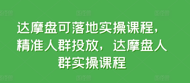 达摩盘可落地实操课程，精准人群投放，达摩盘人群实操课程-沐颜网创资源