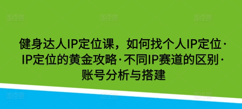 健身达人IP定位课，如何找个人IP定位·IP定位的黄金攻略·不同IP赛道的区别·账号分析与搭建-沐颜网创资源