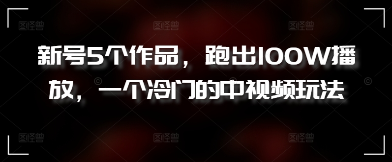 新号5个作品，跑出100W播放，一个冷门的中视频玩法【揭秘】-沐颜网创资源
