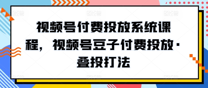 视频号付费投放系统课程，视频号豆子付费投放·叠投打法-沐颜网创资源
