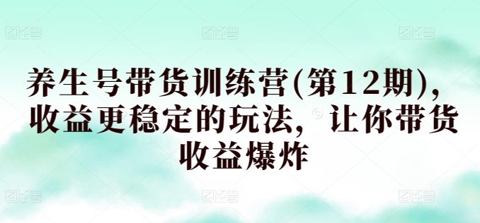 养生号带货训练营(第12期)，收益更稳定的玩法，让你带货收益爆炸-沐颜网创资源