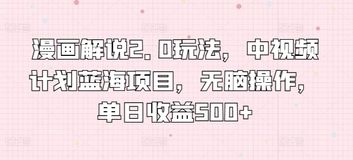 漫画解说2.0玩法，中视频计划蓝海项目，无脑操作，单日收益500+【揭秘】-沐颜网创资源
