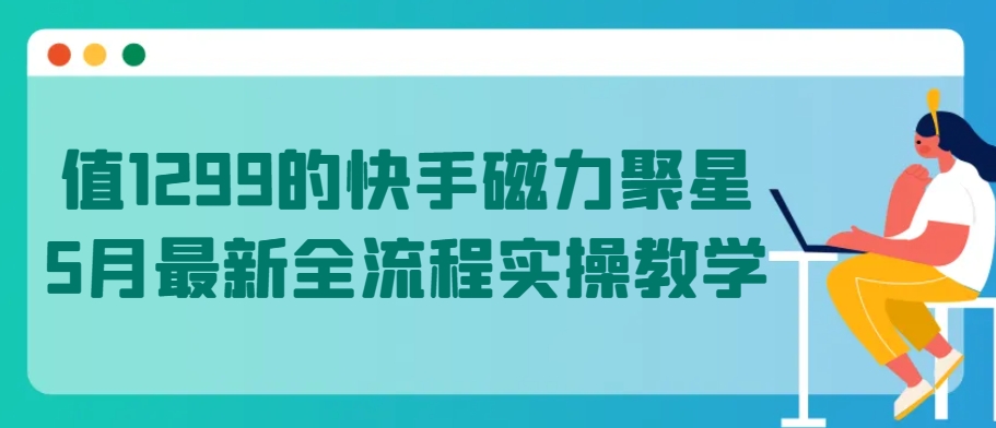 值1299的快手磁力聚星5月全新全过程实际操作课堂教学【揭密】-沐颜网创资源