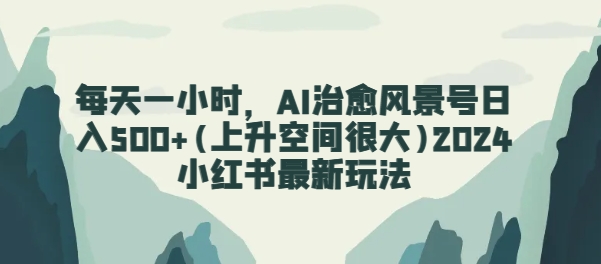 每天一小时，AI痊愈景色号日入500 (发展空间非常大)2024小红书的全新游戏玩法-沐颜网创资源