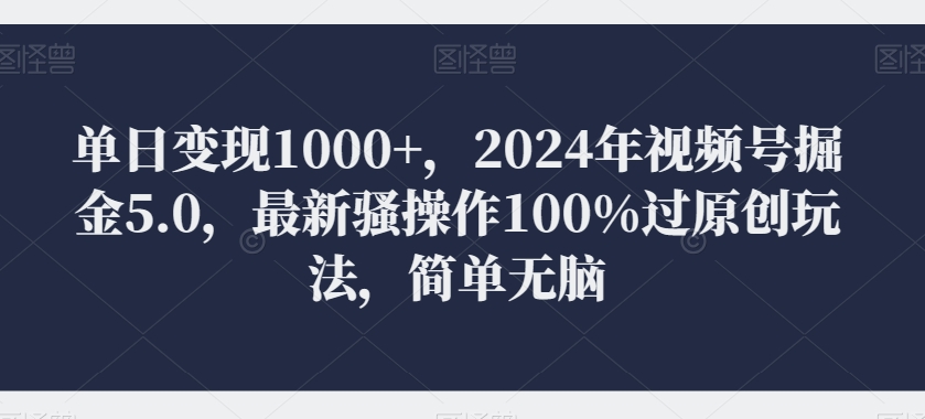 单日变现1000+，2024年视频号掘金5.0，最新骚操作100%过原创玩法，简单无脑，小白专属-沐颜网创资源