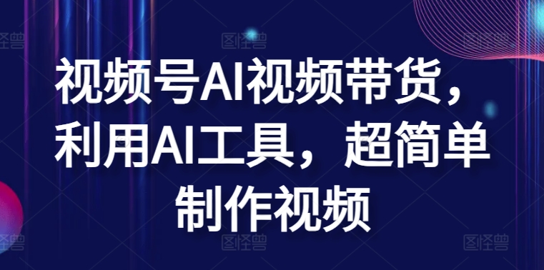 视频号AI视频带货，利用AI工具，超简单制作视频【揭秘】-沐颜网创资源