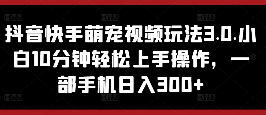 抖音和快手萌宠视频游戏玩法3.0.新手10min快速上手实际操作，一部手机日入300-沐颜网创资源