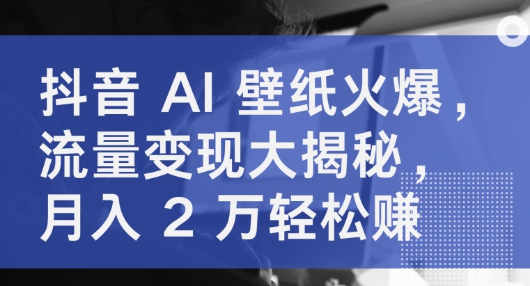 抖音视频 AI 墙纸受欢迎，数据流量变现大曝光，月入 2 万轻松赚钱-沐颜网创资源