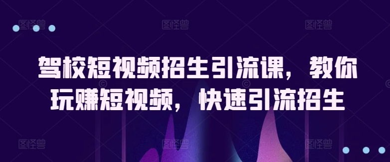 驾校学车小视频招收引流课，教大家轻松玩小视频，迅速引流方法招收-沐颜网创资源