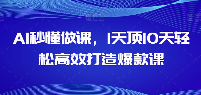 AI立懂做课，1天花板10天轻轻松松高效率推出爆款课-沐颜网创资源