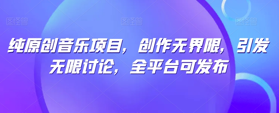 纯原创歌曲新项目，写作无域，引起无尽探讨，全网平台可公布【揭密】-沐颜网创资源