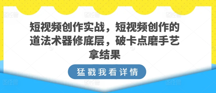 短视频创作实战，短视频创作的道法术器修底层，破卡点磨手艺拿结果-沐颜网创资源