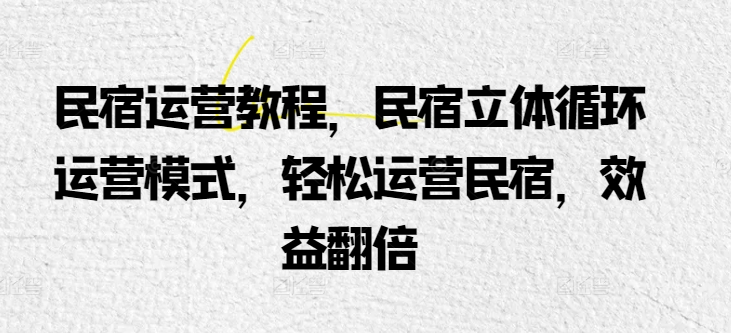 民宿运营实例教程，民宿客栈立体式循环系统经营模式，轻轻松松经营民宿客栈，经济效益翻番-沐颜网创资源