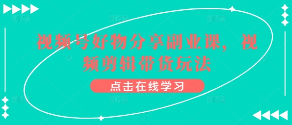 微信视频号好物分享第二职业课，视频编辑卖货游戏玩法-沐颜网创资源