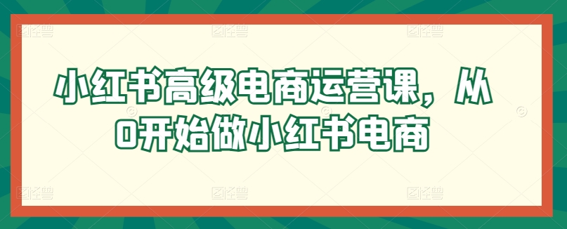 小红书的高端网店运营课，从0开始做起小红书电商-沐颜网创资源