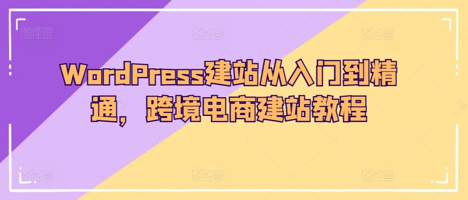WordPress建网站实用教程，跨境电子商务建站教程-沐颜网创资源