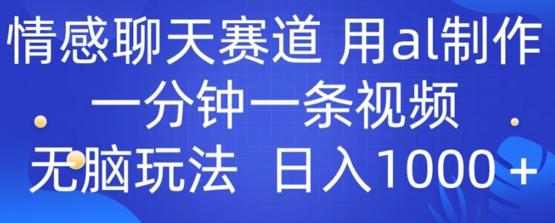 情感聊天跑道 用al制做一分钟一条视频 没脑子游戏玩法日入1000-沐颜网创资源
