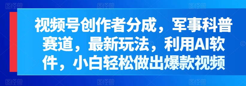 微信视频号原创者分为，军事科普跑道，全新游戏玩法，运用AI手机软件，新手轻轻松松作出爆款短视频-沐颜网创资源