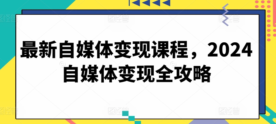 最新自媒体变现课程，2024自媒体变现全攻略-沐颜网创资源