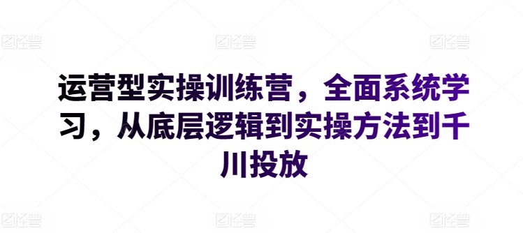 运营型实操训练营，全面系统学习，从底层逻辑到实操方法到千川投放-沐颜网创资源
