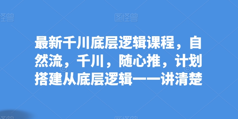 全新巨量千川底层思维课程内容，自然流，巨量千川，随心所欲推，方案构建从底层思维一一讲明白-沐颜网创资源