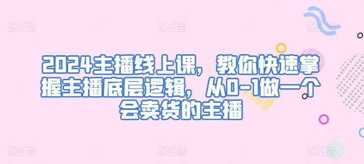 2024网络主播线上课，教大家快速上手网络主播底层思维，从0-1做一个会卖东西的网红-沐颜网创资源