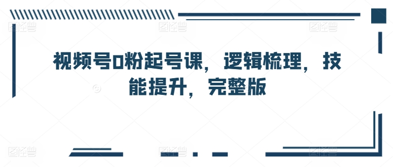 微信视频号0粉养号课，逻辑性整理，能力提升，完整篇-沐颜网创资源
