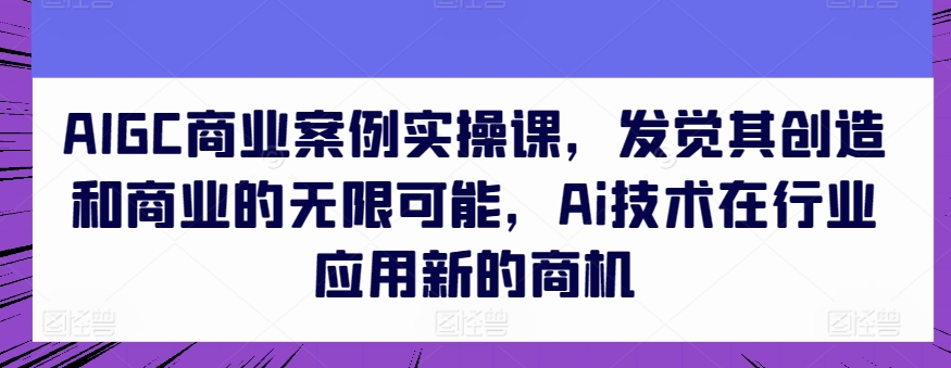 AIGC商业案例实操课，发现其创造力和商业无限潜能，Ai技术的应用应用领域新的商机-沐颜网创资源