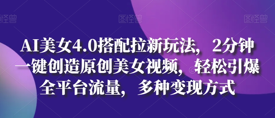 AI漂亮美女4.0组合拉新模式，2min一键造就原创设计美女丝袜，轻轻松松点爆全用户流量，多种多样变现模式【揭密】-沐颜网创资源