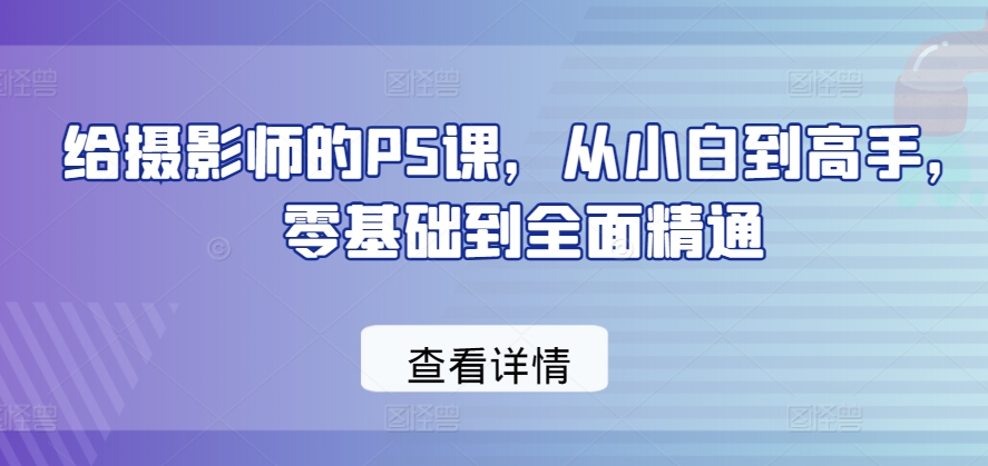 给摄影师的PS课，从小白到高手，零基础到全面精通-沐颜网创资源