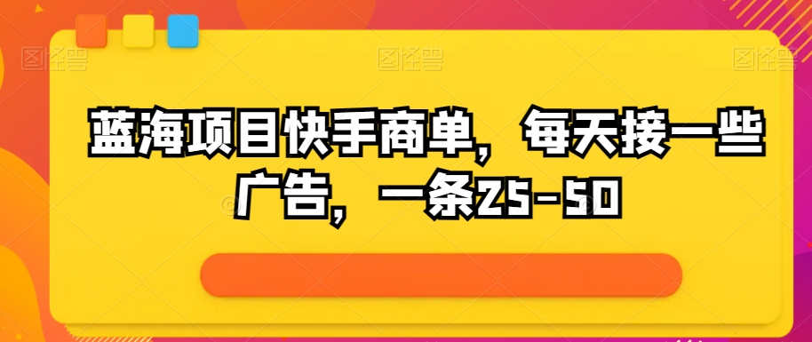 蓝海项目快手视频商单，每日接一些广告宣传，一条25-50-沐颜网创资源