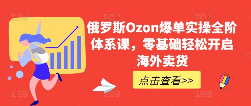 俄国Ozon打造爆款实际操作全阶管理体系课，零基础轻轻松松打开国外卖东西-沐颜网创资源